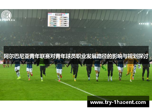 阿尔巴尼亚青年联赛对青年球员职业发展路径的影响与规划探讨 阿尔巴尼亚青年联赛对青年球员职业发展路径的影响与规划探讨