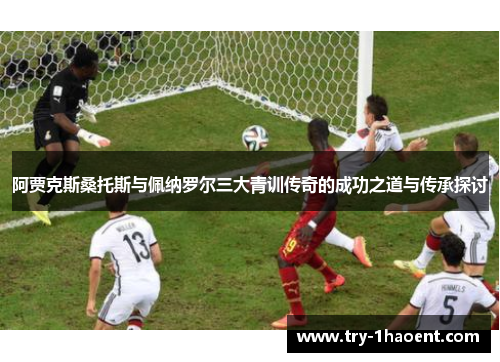 阿贾克斯桑托斯与佩纳罗尔三大青训传奇的成功之道与传承探讨