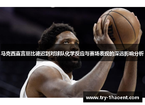 马克西直言恩比德迟到对球队化学反应与赛场表现的深远影响分析 马克西直言恩比德迟到对球队化学反应与赛场表现的深远影响分析