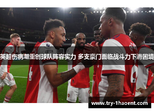 英超伤病潮重创球队阵容实力 多支豪门面临战斗力下滑困境 英超伤病潮重创球队阵容实力 多支豪门面临战斗力下滑困境