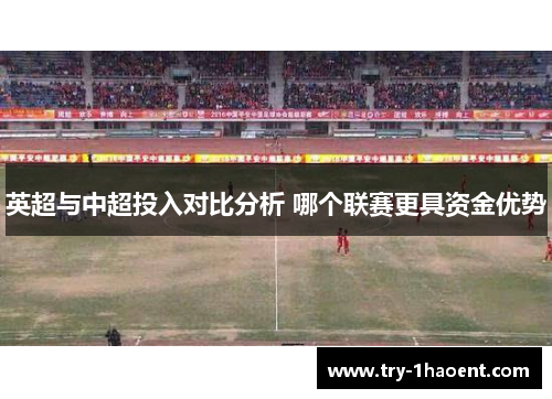 英超与中超投入对比分析 哪个联赛更具资金优势 英超与中超投入对比分析 哪个联赛更具资金优势