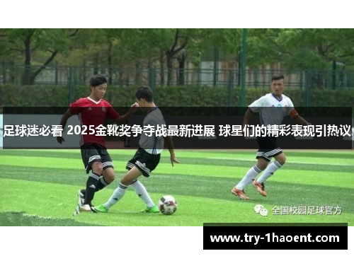 足球迷必看 2025金靴奖争夺战最新进展 球星们的精彩表现引热议