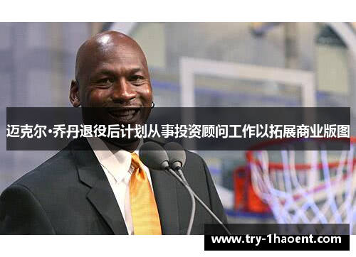 迈克尔·乔丹退役后计划从事投资顾问工作以拓展商业版图