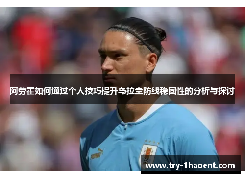 阿劳霍如何通过个人技巧提升乌拉圭防线稳固性的分析与探讨