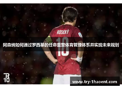 阿森纳如何通过罗西基的任命重塑体育管理体系并实现未来规划 阿森纳如何通过罗西基的任命重塑体育管理体系并实现未来规划