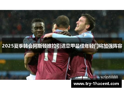 2025夏季转会阿斯顿维拉引进意甲最佳年轻门将加强阵容 2025夏季转会阿斯顿维拉引进意甲最佳年轻门将加强阵容