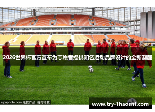 2026世界杯官方宣布为志愿者提供知名运动品牌设计的全新制服