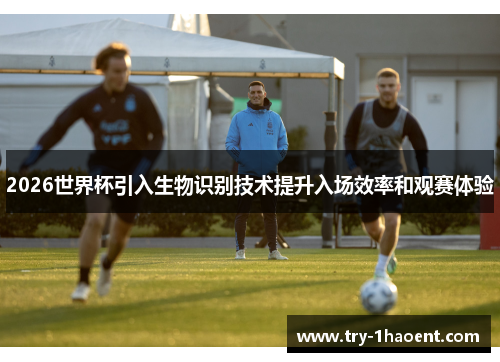 2026世界杯引入生物识别技术提升入场效率和观赛体验