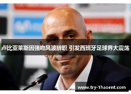 卢比亚莱斯因强吻风波辞职 引发西班牙足球界大震荡