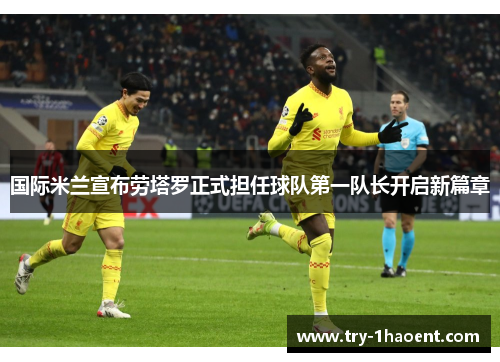 国际米兰宣布劳塔罗正式担任球队第一队长开启新篇章